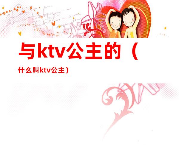 与ktv公主的(什么叫ktv公主)