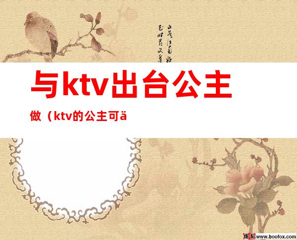 与ktv出台公主做(ktv的公主可以出台吗)