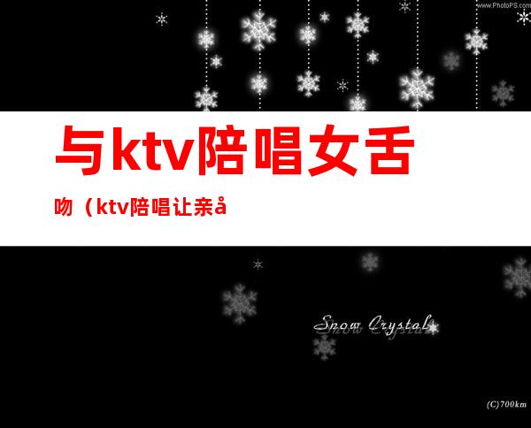 与ktv陪唱女舌吻(ktv陪唱让亲吗)