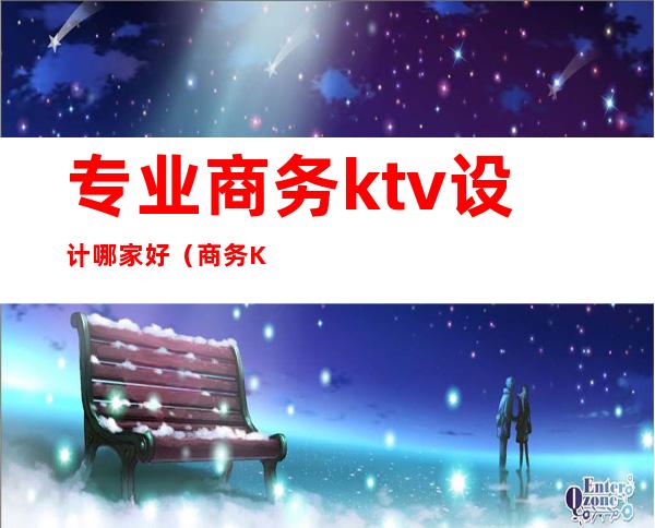 专业商务ktv设计哪家好(商务KTV设计)