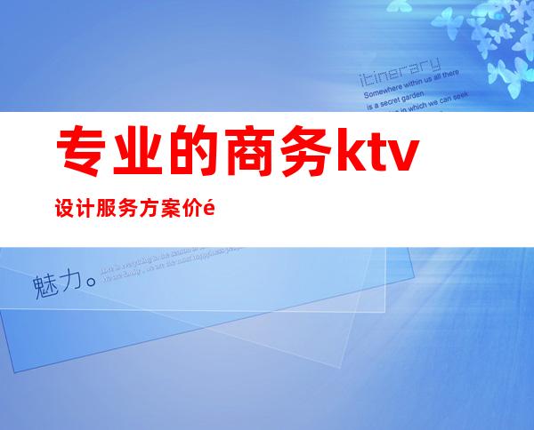 专业的商务ktv设计服务方案价钱(商务KTV设计)