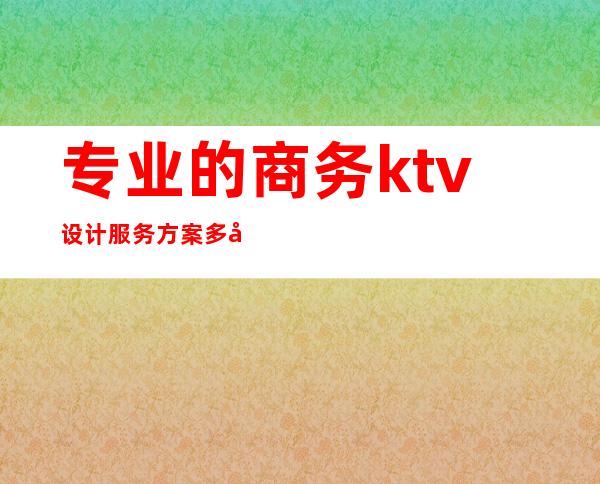 专业的商务ktv设计服务方案多少钱（小型ktv设计方案）