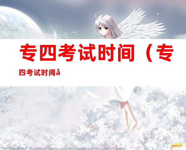 专四考试时间(专四考试时间分配)