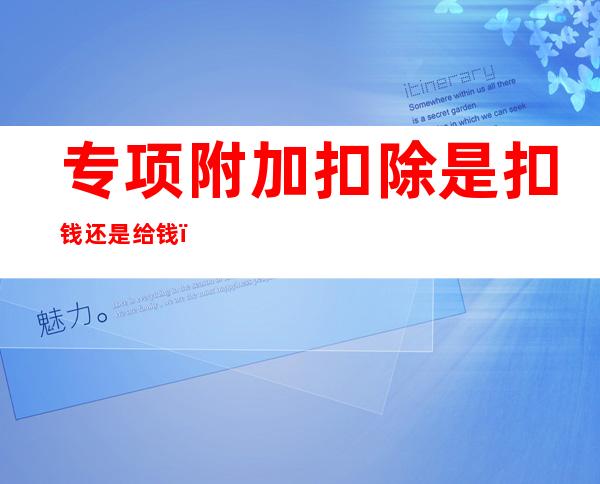 专项附加扣除是扣钱还是给钱（专项附加申报是扣钱还是给钱）