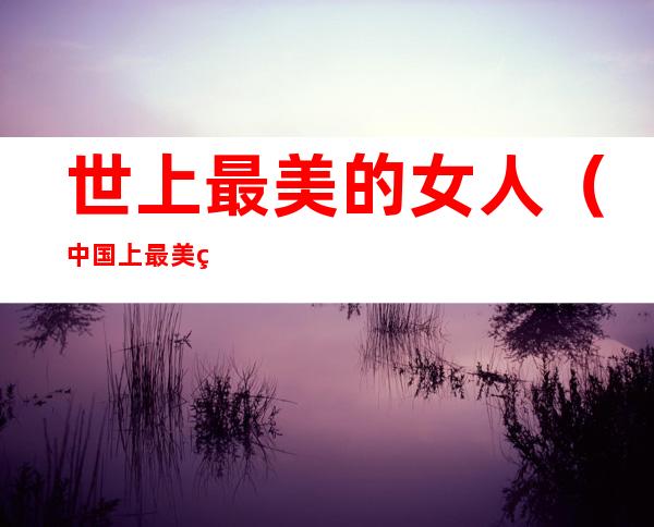 世上最美的女人(中国上最美的女人)