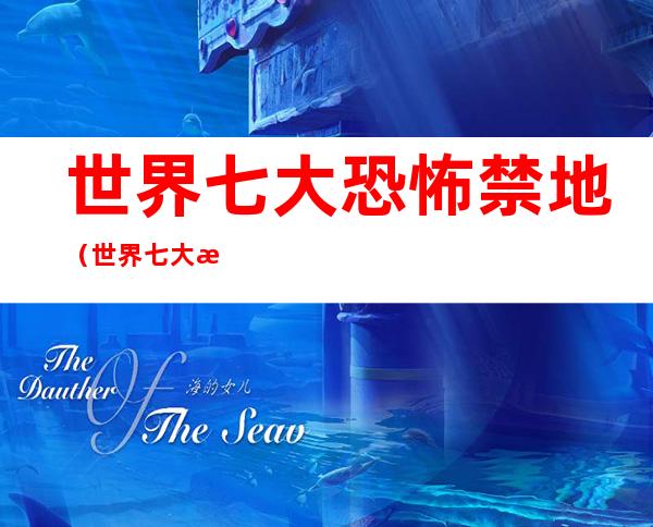 世界七大恐怖禁地(世界七大恐怖禁地排名)