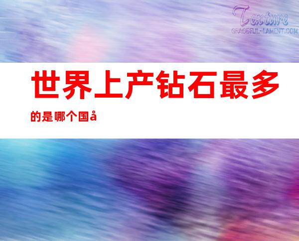 世界上产钻石最多的是哪个国家（钻石产出最多的国家是）
