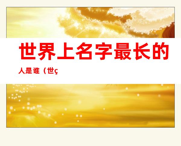 世界上名字最长的人是谁(世界上名字最长的人是谁 百度网盘)
