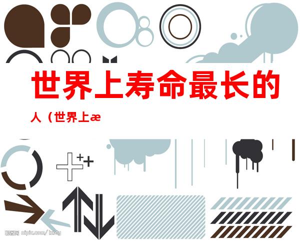 世界上寿命最长的人（世界上最长寿的人活了256岁）