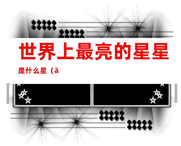 世界上最亮的星星是什么星(世界上最亮的星星是什么星?)