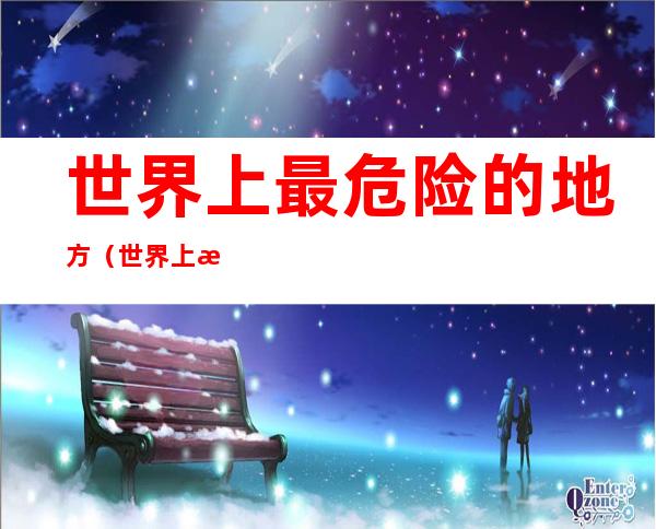 世界上最危险的地方(世界上最危险的地方短视频)