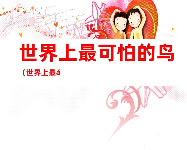 世界上最可怕的鸟(世界上最可怕的鸟的声音)