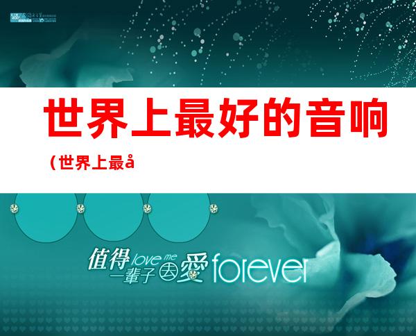 世界上最好的音响(世界上最好的音响是什么)