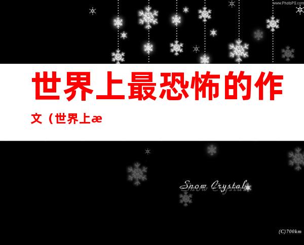 世界上最恐怖的作文(世界上最恐怖的作文600字)