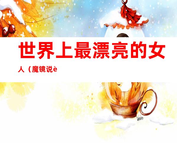 世界上最漂亮的女人（魔镜说谁是世界上最漂亮的女人）