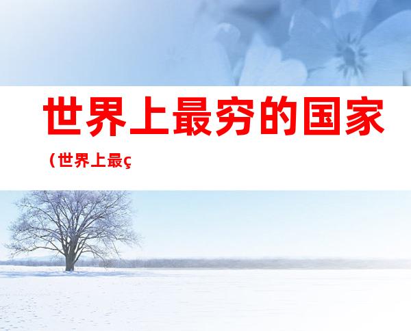 世界上最穷的国家(世界上最穷的国家吃什么)