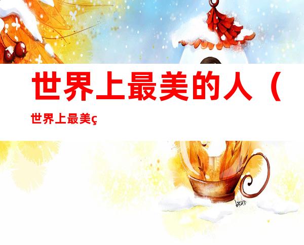 世界上最美的人(世界上最美的人第一名 中国女孩)