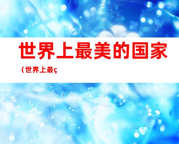 世界上最美的国家（世界上最美的国家和地区）