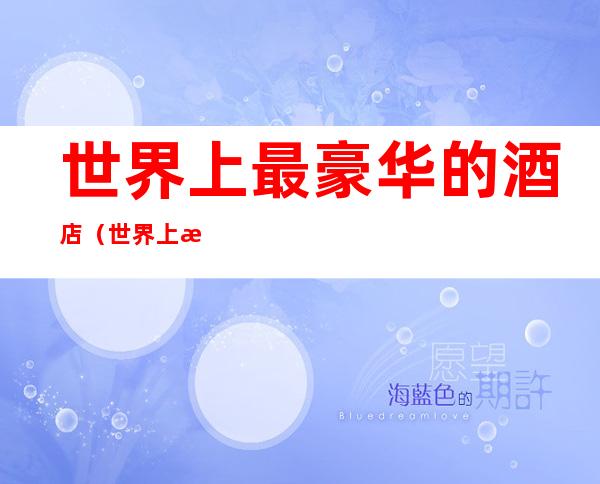 世界上最豪华的酒店(世界上最豪华的酒店排名)