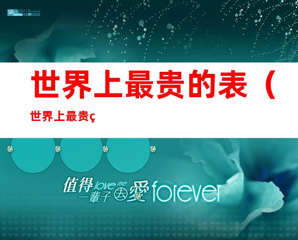 世界上最贵的表(世界上最贵的表价值多少钱)