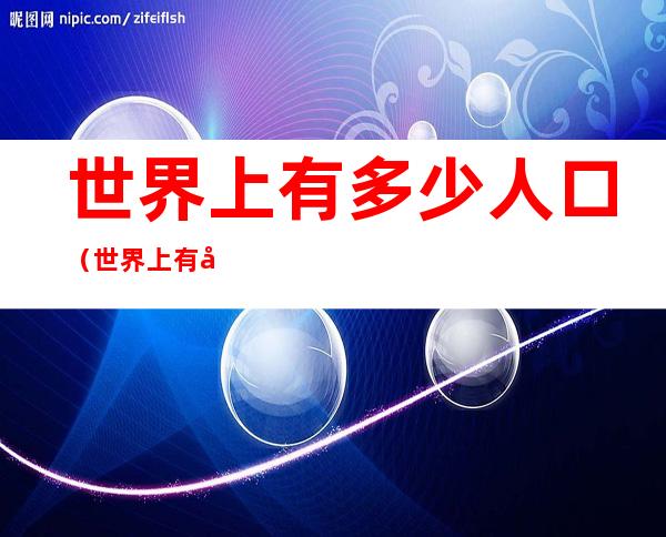 世界上有多少人口(世界上有多少人叫蔡徐坤)
