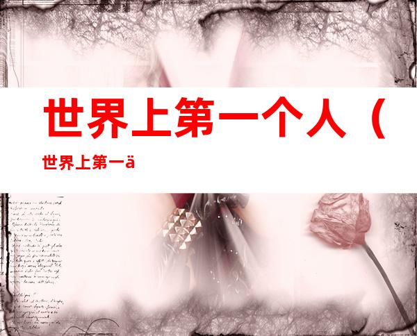 世界上第一个人(世界上第一个人类是哪国人)