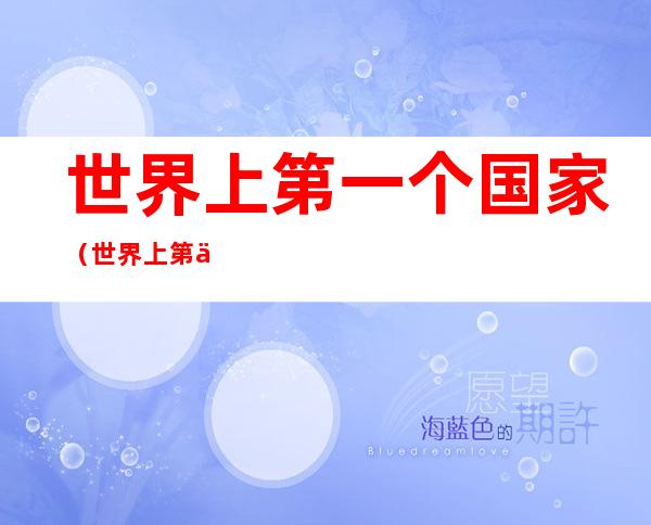 世界上第一个国家(世界上第一个国家是哪一个国家?)