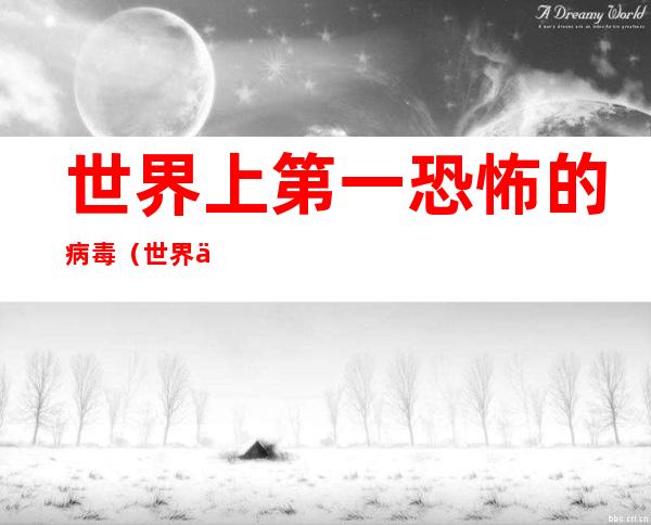 世界上第一恐怖的病毒(世界上第一恐怖的病毒电脑)