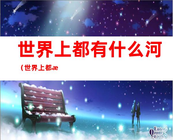 世界上都有什么河(世界上都有什么河水)