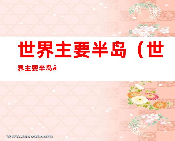 世界主要半岛(世界主要半岛名称及经纬度)