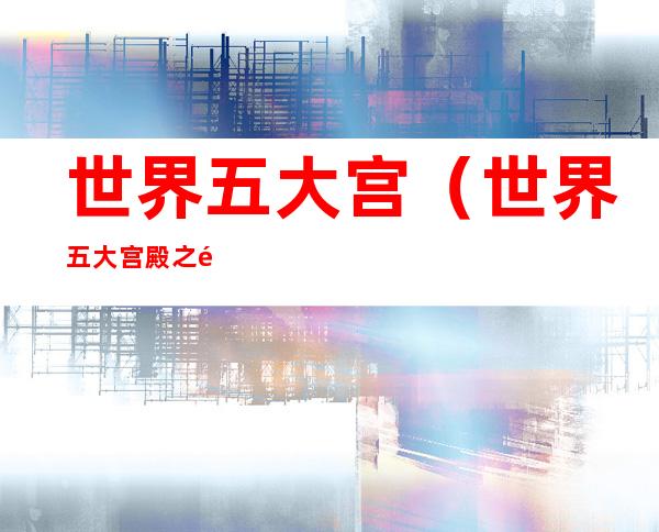 世界五大宫(世界五大宫殿之首)