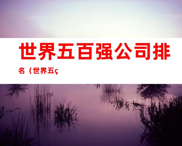 世界五百强公司排名(世界五百强公司排名表 最新)