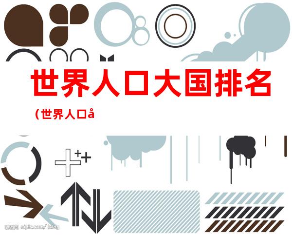 世界人口大国排名(世界人口大国排名榜)