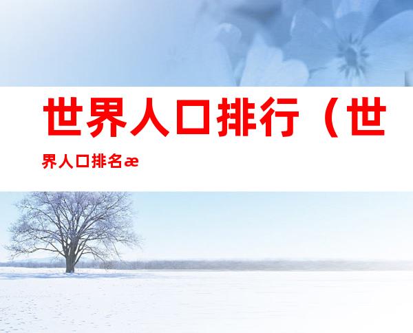 世界人口排行(世界人口排名最新数据)