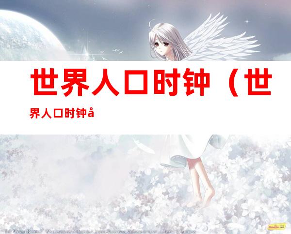 世界人口时钟(世界人口时钟实时数据)