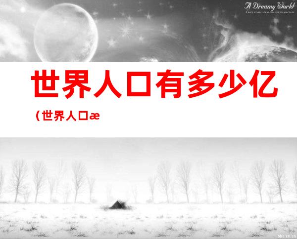 世界人口有多少亿(世界人口有多少亿欧洲)