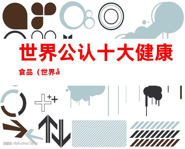 世界公认十大健康食品(世界公认十大健康食品百科)