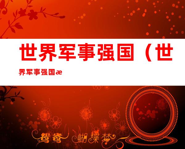 世界军事强国(世界军事强国排名及军力分布)