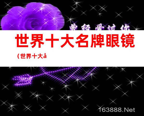 世界十大名牌眼镜(世界十大名牌眼镜太阳镜)