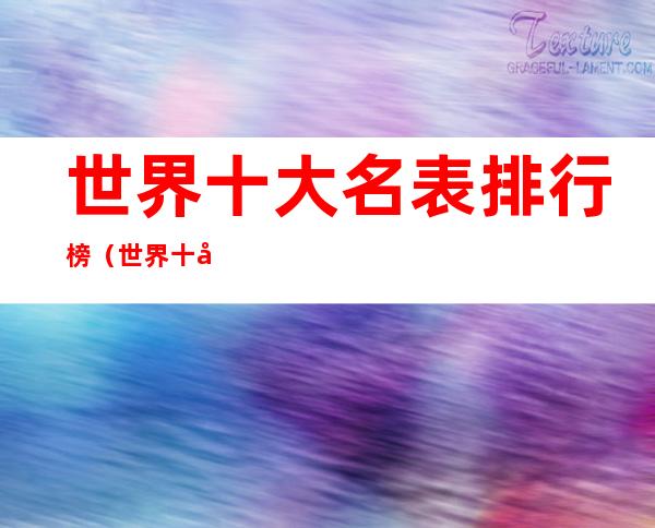 世界十大名表排行榜(世界十大名表排行榜谁知道)