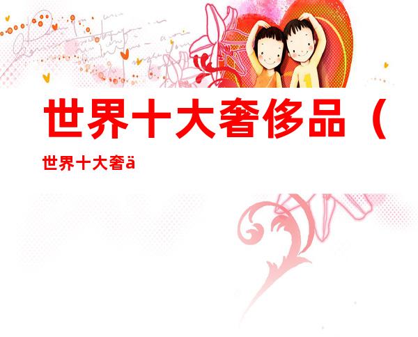 世界十大奢侈品(世界十大奢侈品牌相机)