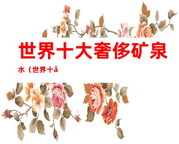 世界十大奢侈矿泉水(世界十大奢侈矿泉水的名字)