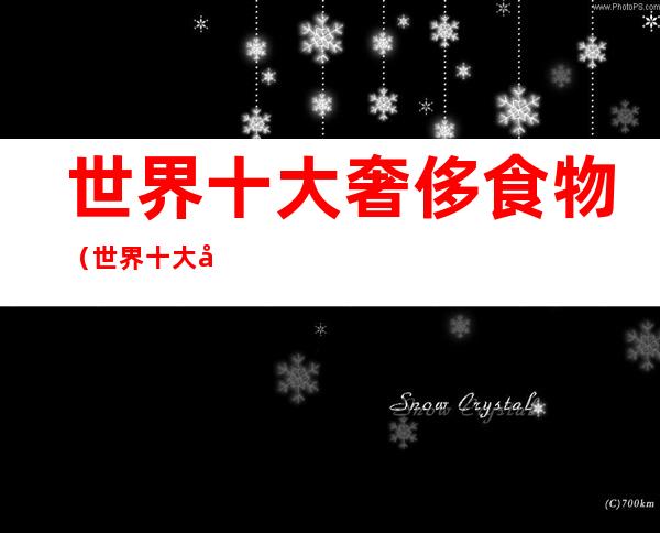 世界十大奢侈食物（世界十大奢侈食物排行榜）