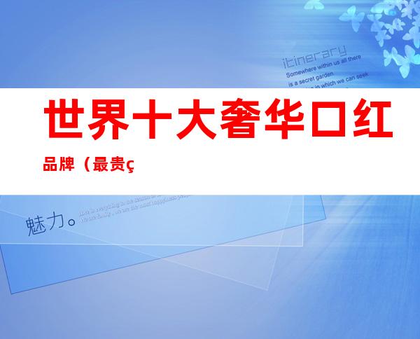 世界十大奢华口红品牌（最贵的口红排行榜前十名）