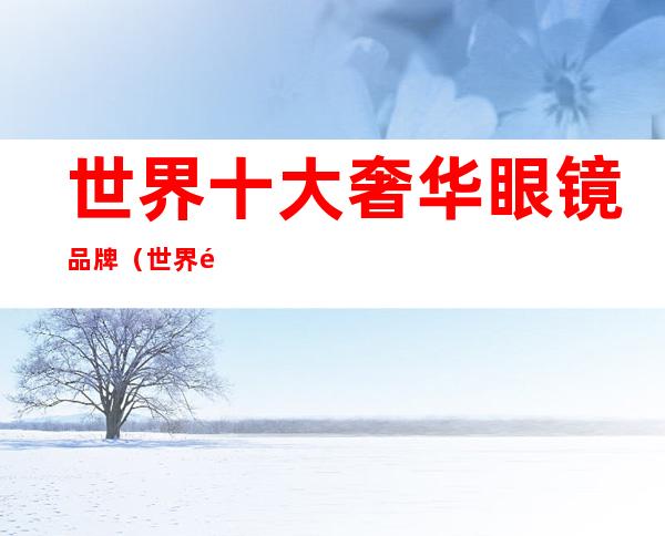 世界十大奢华眼镜品牌(世界顶级品牌眼镜)