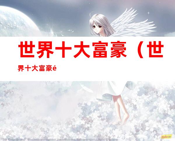 世界十大富豪(世界十大富豪面相分析)