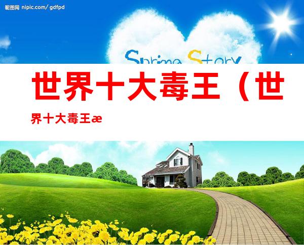 世界十大毒王（世界十大毒王排名）