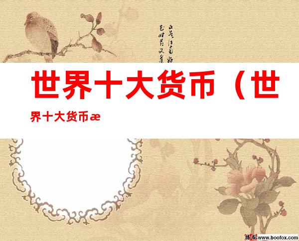 世界十大货币(世界十大货币比例2022)