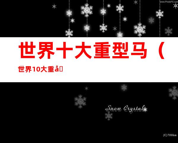 世界十大重型马(世界10大重型马)