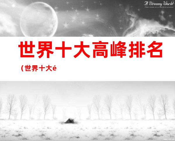 世界十大高峰排名（世界十大高峰排名未被征服）